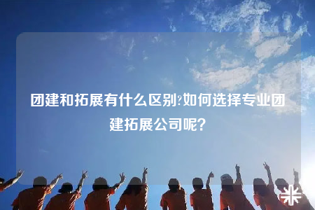 團(tuán)建和拓展有什么區(qū)別?如何選擇專(zhuān)業(yè)團(tuán)建拓展公司呢？