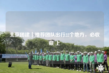 北京團(tuán)建｜推薦團(tuán)隊(duì)出行22個(gè)地方，必收藏 上