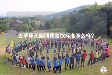 去草原天路團(tuán)建餐飲標(biāo)準(zhǔn)怎么樣？