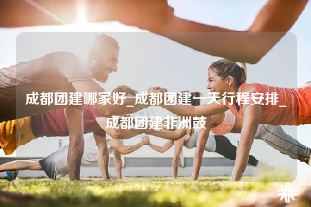 成都團(tuán)建哪家好_成都團(tuán)建一天行程安排_(tái)成都團(tuán)建非洲鼓