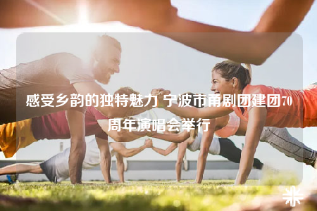 感受鄉(xiāng)韻的獨(dú)特魅力 寧波市甬劇團(tuán)建團(tuán)70周年演唱會(huì)舉行