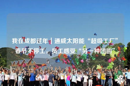 我在成都過年｜通威太陽能“超級工廠”春節(jié)不停工，員工感受“另一種團(tuán)圓”