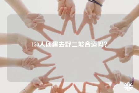 150人團(tuán)建去野三坡合適嗎？