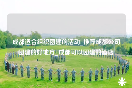 成都適合組織團建的活動_推薦成都公司團建的好地方_成都可以團建的酒店