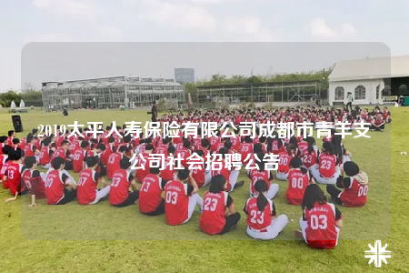 2019太平人壽保險有限公司成都市青羊支公司社會招聘公告