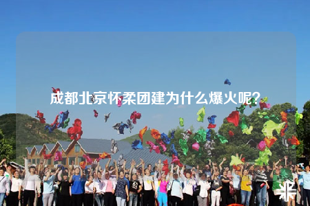 成都北京懷柔團(tuán)建為什么爆火呢？