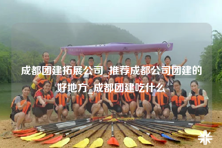 成都團(tuán)建拓展公司_推薦成都公司團(tuán)建的好地方_成都團(tuán)建吃什么