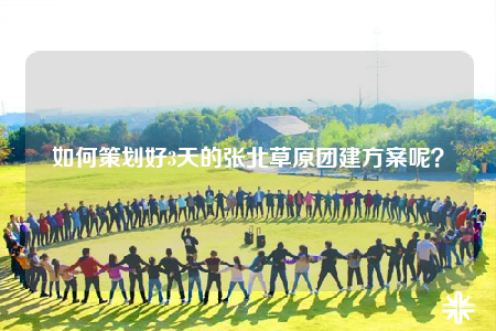 如何策劃好3天的張北草原團(tuán)建方案呢？