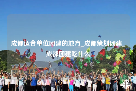 成都適合單位團(tuán)建的地方_成都策劃團(tuán)建_成都團(tuán)建吃什么