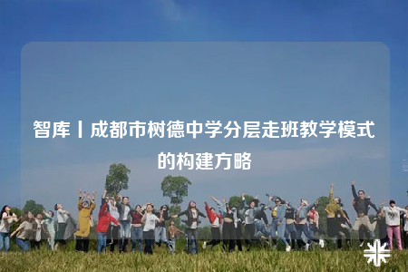 智庫(kù)丨成都市樹(shù)德中學(xué)分層走班教學(xué)模式的構(gòu)建方略