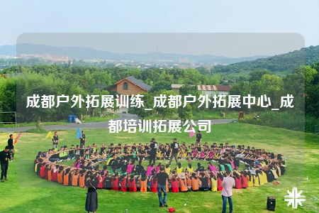 成都戶外拓展訓(xùn)練_成都戶外拓展中心_成都培訓(xùn)拓展公司