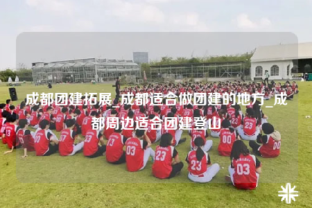 成都團建拓展_成都適合做團建的地方_成都周邊適合團建登山