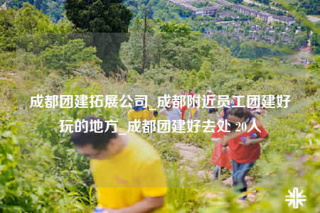 成都團(tuán)建拓展公司_成都附近員工團(tuán)建好玩的地方_成都團(tuán)建好去處 20人