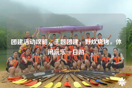 團建活動攻略，主題團建，野炊燒烤，休閑玩樂一日游