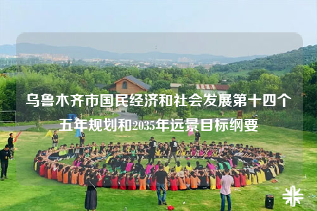 烏魯木齊市國民經(jīng)濟(jì)和社會發(fā)展第十四個五年規(guī)劃和2035年遠(yuǎn)景目標(biāo)綱要