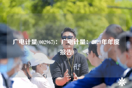 廣電計量(002967)：廣電計量：2021年年度報告