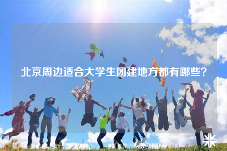 北京周邊適合大學(xué)生團(tuán)建地方都有哪些？