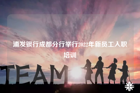 浦發(fā)銀行成都分行舉行2022年新員工入職培訓(xùn)