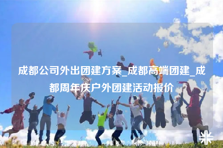 成都公司外出團(tuán)建方案_成都高端團(tuán)建_成都周年慶戶外團(tuán)建活動(dòng)報(bào)價(jià)