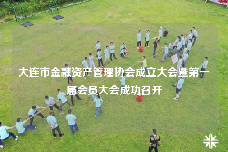 大連市金融資產(chǎn)管理協(xié)會成立大會暨第一屆會員大會成功召開