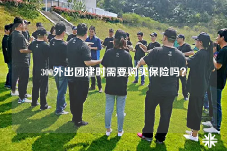 300外出團建時需要購買保險嗎？