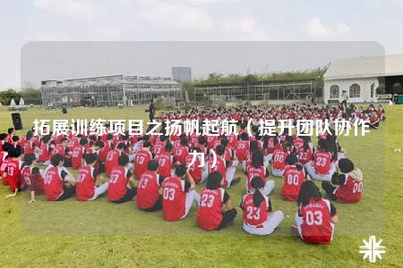 拓展訓(xùn)練項(xiàng)目之揚(yáng)帆起航（提升團(tuán)隊(duì)協(xié)作力）