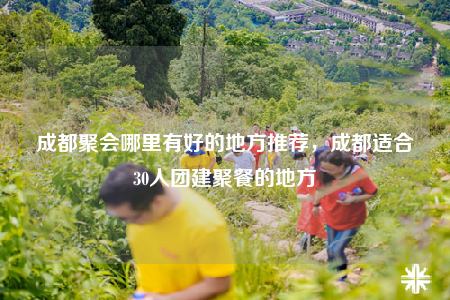 成都聚會(huì)哪里有好的地方推薦，成都適合30人團(tuán)建聚餐的地方