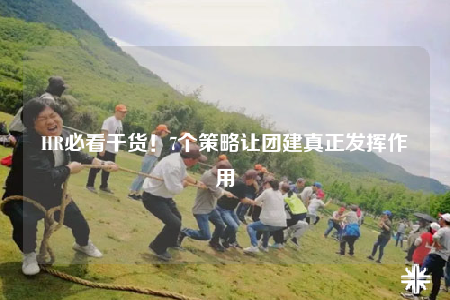 HR必看干貨！7個(gè)策略讓團(tuán)建真正發(fā)揮作用