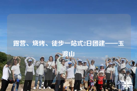 露營(yíng)、燒烤、徒步一站式2日?qǐng)F(tuán)建——玉渡山