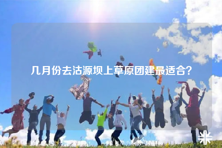 幾月份去沽源壩上草原團(tuán)建最適合？