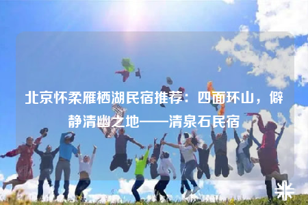 北京懷柔雁棲湖民宿推薦：四面環(huán)山，僻靜清幽之地——清泉石民宿