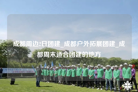 成都周邊2日團(tuán)建_成都戶外拓展團(tuán)建_成都周末適合團(tuán)建的地方