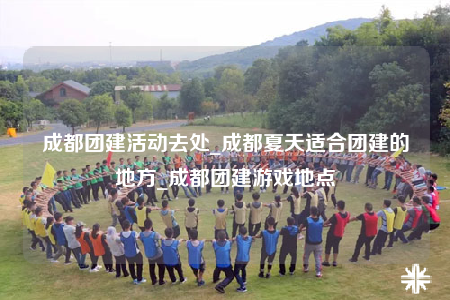 成都團(tuán)建活動(dòng)去處_成都夏天適合團(tuán)建的地方_成都團(tuán)建游戲地點(diǎn)