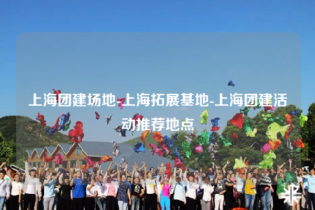 上海團(tuán)建場地-上海拓展基地-上海團(tuán)建活動(dòng)推薦地點(diǎn)