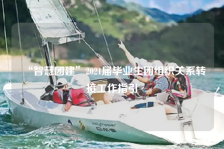 “智慧團建”2021屆畢業(yè)生團組織關系轉(zhuǎn)接工作指引