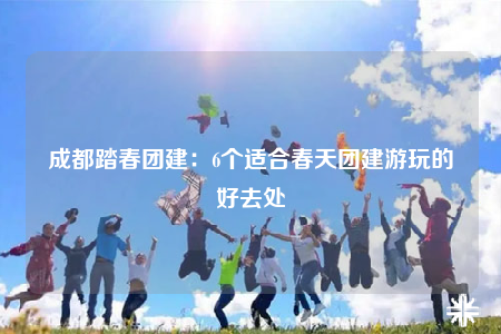 成都踏春團建：6個適合春天團建游玩的好去處