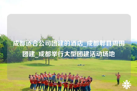 成都適合公司團(tuán)建的酒店_成都郫縣周圍團(tuán)建_成都舉行大型團(tuán)建活動(dòng)場地