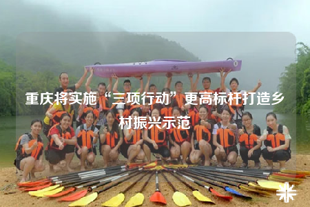 重慶將實施“三項行動”更高標(biāo)桿打造鄉(xiāng)村振興示范