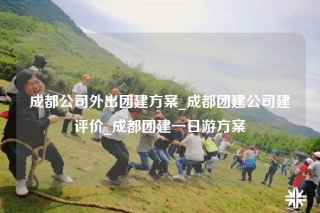 成都公司外出團(tuán)建方案_成都團(tuán)建公司建評(píng)價(jià)_成都團(tuán)建一日游方案