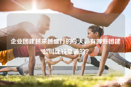 企業(yè)團(tuán)建越來(lái)越盛行的今天，有哪些團(tuán)建公司比較靠譜的？