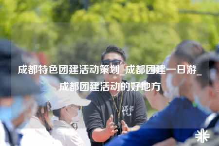 成都特色團(tuán)建活動(dòng)策劃_成都團(tuán)建一日游_成都團(tuán)建活動(dòng)的好地方