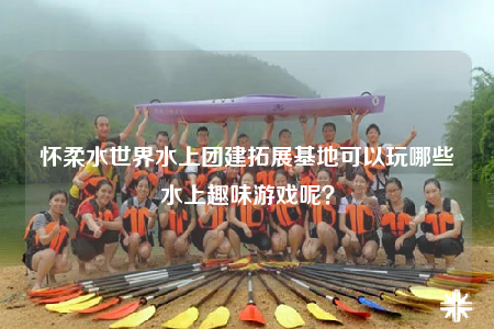 懷柔水世界水上團(tuán)建拓展基地可以玩哪些水上趣味游戲呢？