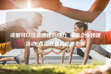 成都可以住宿團(tuán)建的地方_成都企業(yè)團(tuán)建活動(dòng)_在哪找成都團(tuán)建老師