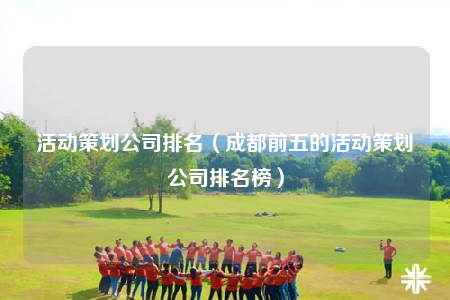 活動(dòng)策劃公司排名（成都前五的活動(dòng)策劃公司排名榜）