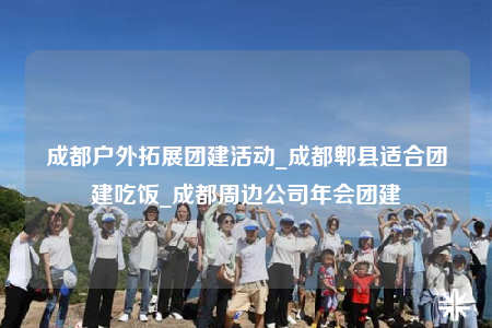 成都戶外拓展團(tuán)建活動(dòng)_成都郫縣適合團(tuán)建吃飯_成都周邊公司年會(huì)團(tuán)建