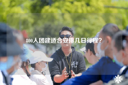 800人團建適合安排幾日行程？