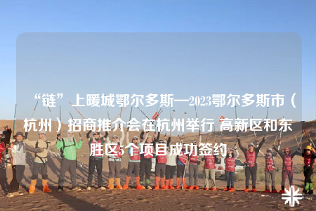 “鏈”上暖城鄂爾多斯—2023鄂爾多斯市（杭州）招商推介會(huì)在杭州舉行 高新區(qū)和東勝區(qū)5個(gè)項(xiàng)目成功簽約
