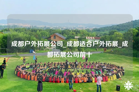 成都戶外拓展公司_成都適合戶外拓展_成都拓展公司前十