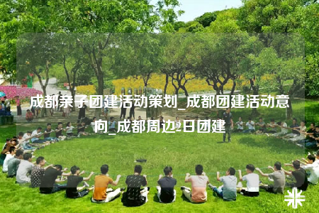 成都親子團(tuán)建活動策劃_成都團(tuán)建活動意向_成都周邊2日團(tuán)建