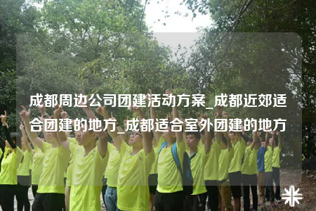 成都周邊公司團建活動方案_成都近郊適合團建的地方_成都適合室外團建的地方